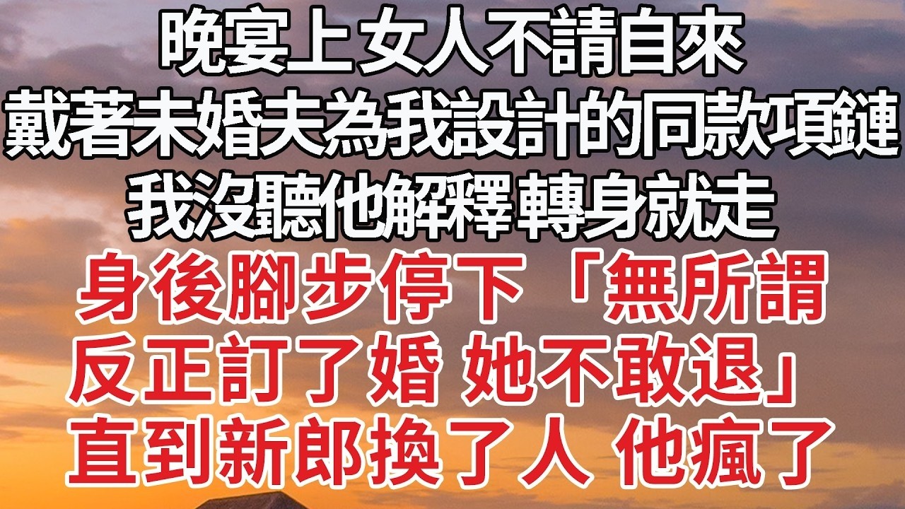 【完結】晚宴上 女人不請自來，戴著未婚夫為我設計的同款項鏈，我沒聽他解釋 轉身就走，身後腳步停下「無所謂，反正訂了婚 她不敢退」直到新郎換了人 他瘋了#婚姻 #豪门 #情感