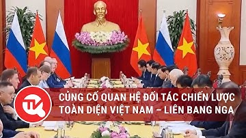 Củng cố quan hệ đối tác chiến lược toàn diện Việt Nam – Liên Bang Nga