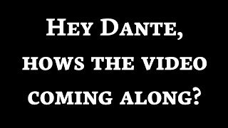 "Hey Dante, hows the video coming along?"
