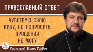 ЧУВСТВУЮ ВИНУ, НО ПОПРОСИТЬ ПРОЩЕНИЯ НЕ МОГУ. Как быть ? Протоиерей Виктор Горбач