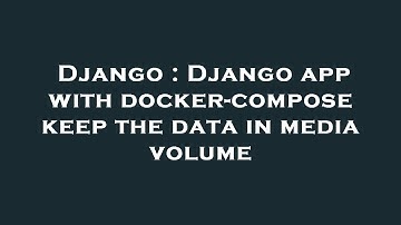 Django : Django app with docker-compose keep the data in media volume