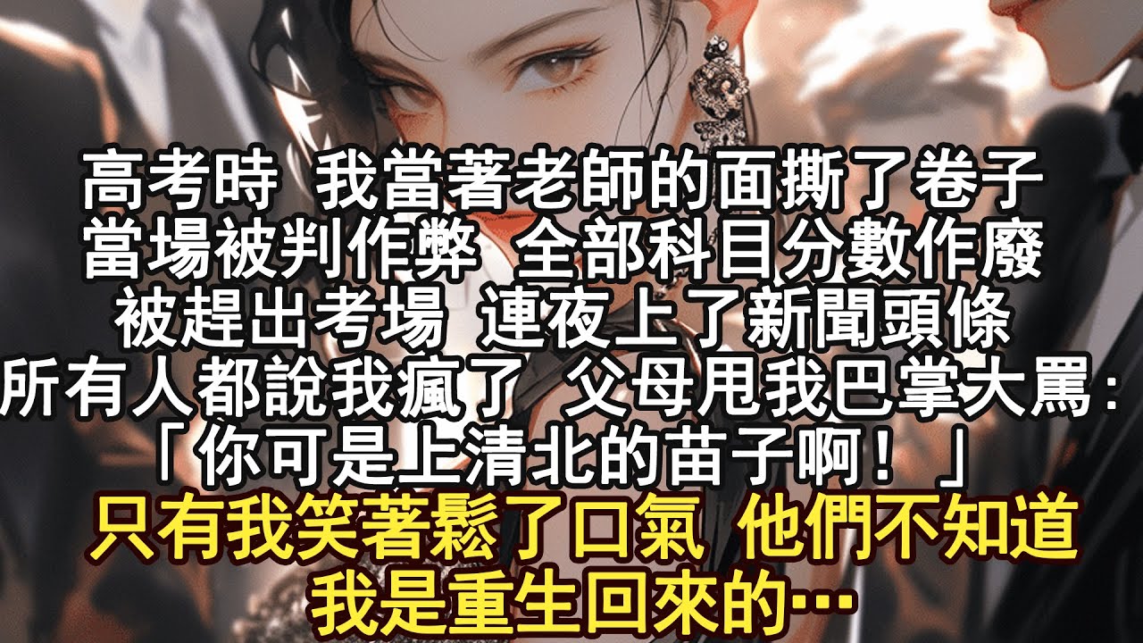 高考時 我當著老師的面撕了卷子,當場被判作弊 全部科目分數作廢被趕出考場 ,連夜上了新聞頭條所有人都說我瘋了 父母甩我巴掌大罵:「你可是上清北的苗子啊！」只有我笑著鬆了口氣 他們不知道我是重生回來的…