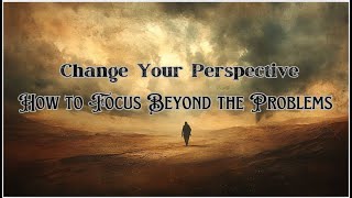 Change Your Perspective | How to Look Beyond the Problems