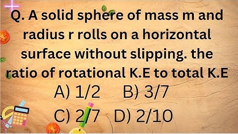 Q. A solid sphere of mass m and radius r rolls on.., the ratio of rotational K.E to total K.E