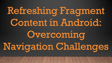 Refreshing Fragment Content in Android: Overcoming Navigation Challenges
