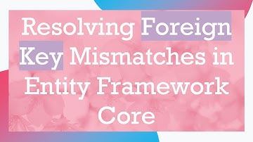 Resolving Foreign Key Mismatches in Entity Framework Core
