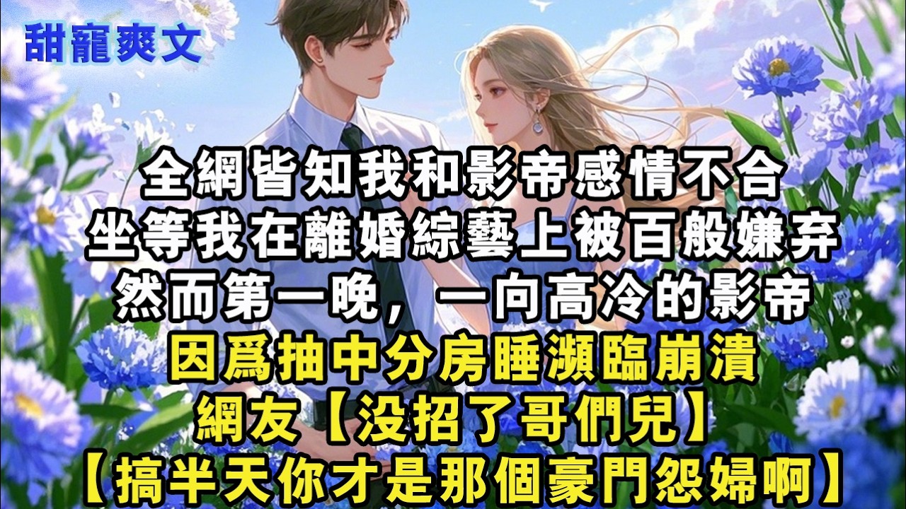 【完結甜文】全網皆知我和影帝感情不合，坐等我在離婚綜藝上被百般嫌棄，然而第一晚，一向高冷的影帝因為抽中分房睡瀕臨崩潰，網友【沒招了哥們兒#霸總 #情感 #完結 #甜寵 #甜文 #言情 #有聲書
