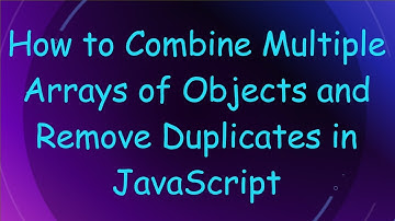 How to Combine Multiple Arrays of Objects and Remove Duplicates in JavaScript