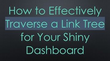 How to Effectively Traverse a Link Tree for Your Shiny Dashboard
