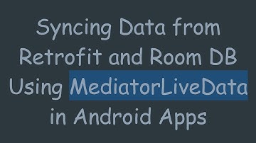 Syncing Data from Retrofit and Room DB Using MediatorLiveData in Android Apps