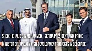 Sheikh Khalid bin Mohammed , Serbia President & Hungary Prime Minister visit development projects