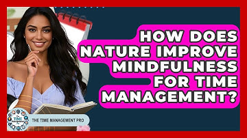 How Does Nature Improve Mindfulness For Time Management? - The Time Management Pro