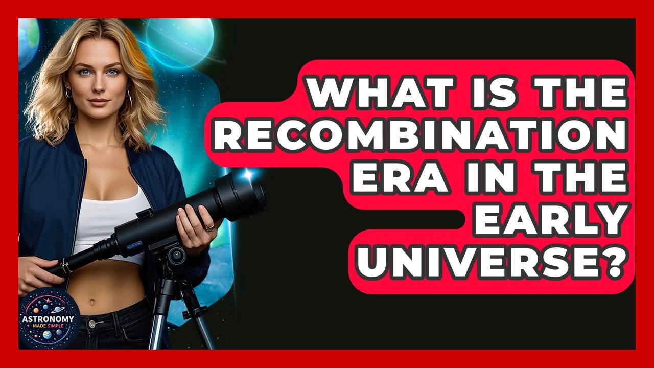 What Is The Recombination Era In The Early Universe? - Astronomy Made Simple