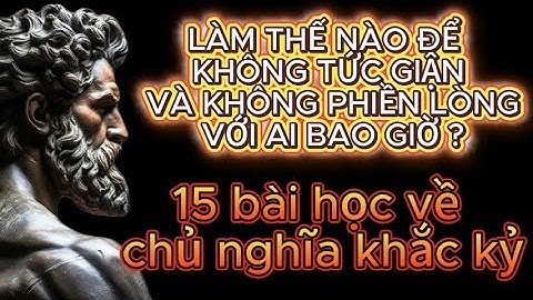 LÀM THẾ NÀO ĐỂ KHÔNG TỨC GIẬN VÀ KHÔNG PHIỀN LÒNG VỚI AI BAO GIỜ | 15 BÀI HỌC TỪ CHỦ NGHĨA KHẮC KỶ
