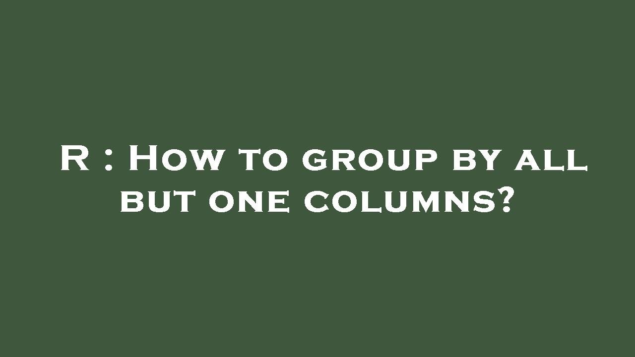 r-how-to-group-by-all-but-one-columns-youtube