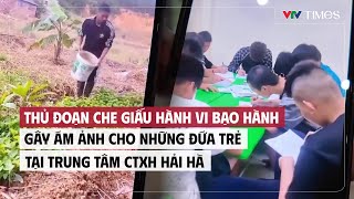 Thủ Đoạn Che Giấu Hành Vi Bạo Hành, Gây Ám Ảnh Cho Những Đứa Trẻ Tại Trung Tâm Ctxh Hải Hà