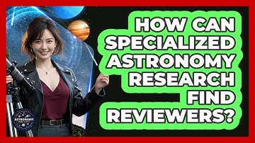 How Can Specialized Astronomy Research Find Reviewers? - Astronomy Made Simple
