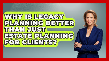 Why Is Legacy Planning Better Than Just Estate Planning For Clients? - Wealth Advisor Success Hub