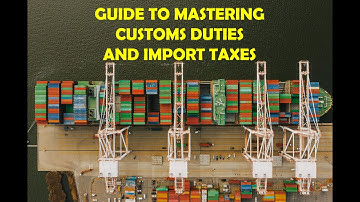 Guide to Mastering Customs Duties & Import Taxes