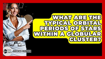 What Are The Typical Orbital Periods Of Stars Within A Globular Cluster? - Physics Frontier