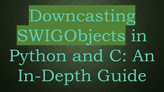 Downcasting SWIGObjects in Python and C: An In-Depth Guide