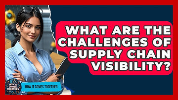 What Are The Challenges Of Supply Chain Visibility? - How It Comes Together