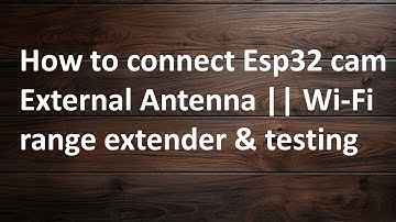 How to Connect ESP32-CAM External Antenna | Wi-Fi Range Extender & Testing