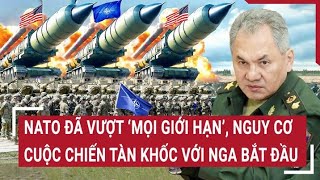 Điểm nóng thế giới: NATO đã vượt 'mọi giới hạn', nguy cơ cuộc chiến tàn khốc với Nga bắt đầu