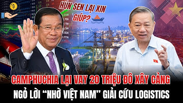 CAMPHUCHIA LẠI VAY 20 TRIỆU ĐÔ XÂY CẢNG – NGỎ LỜI “NHỜ VIỆT NAM” GIẢI CỨU LOGISTICS | KLCS