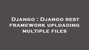 Django : Django rest framework uploading multiple files