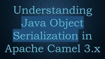 Understanding Java Object Serialization in Apache Camel 3.x
