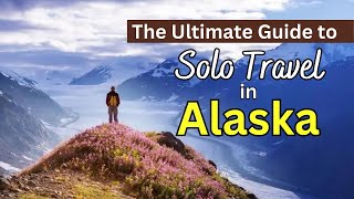 The Ultimate Guide to Solo Travel in Alaska