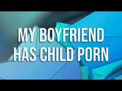 My Boyfriend Has Child Porn