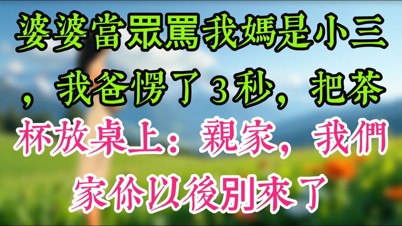 婆婆當眾罵我媽是小三，我爸愣了 3 秒，把茶杯放桌上：親家，我們家你以後別來了