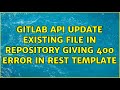 Gitlab API Update existing file in repository giving 400 error in rest template