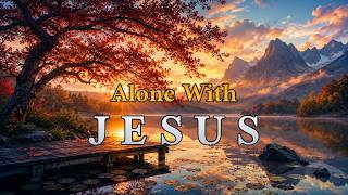 TIME ALONE WITH GOD Instrumental Soaking Worship for Prayer Devotion Deep Intimacy ONLY JESUS