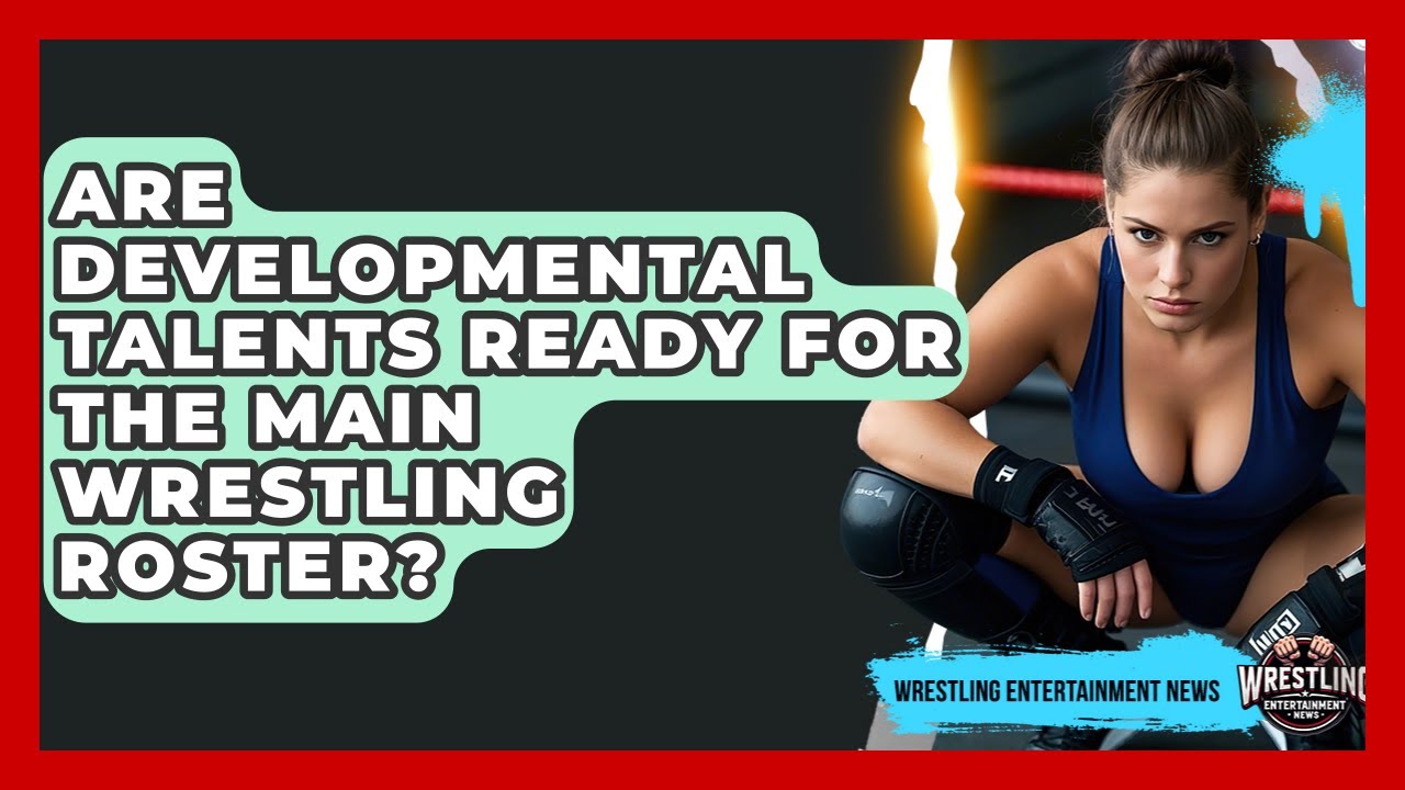Are Developmental Talents Ready For The Main Wrestling Roster? - Wrestling Entertainment News