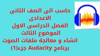 الصف الثانى الاعدادى \الفصل الدراسى الاول درس انشاء ومعالجة ملفات الصوتAudacity