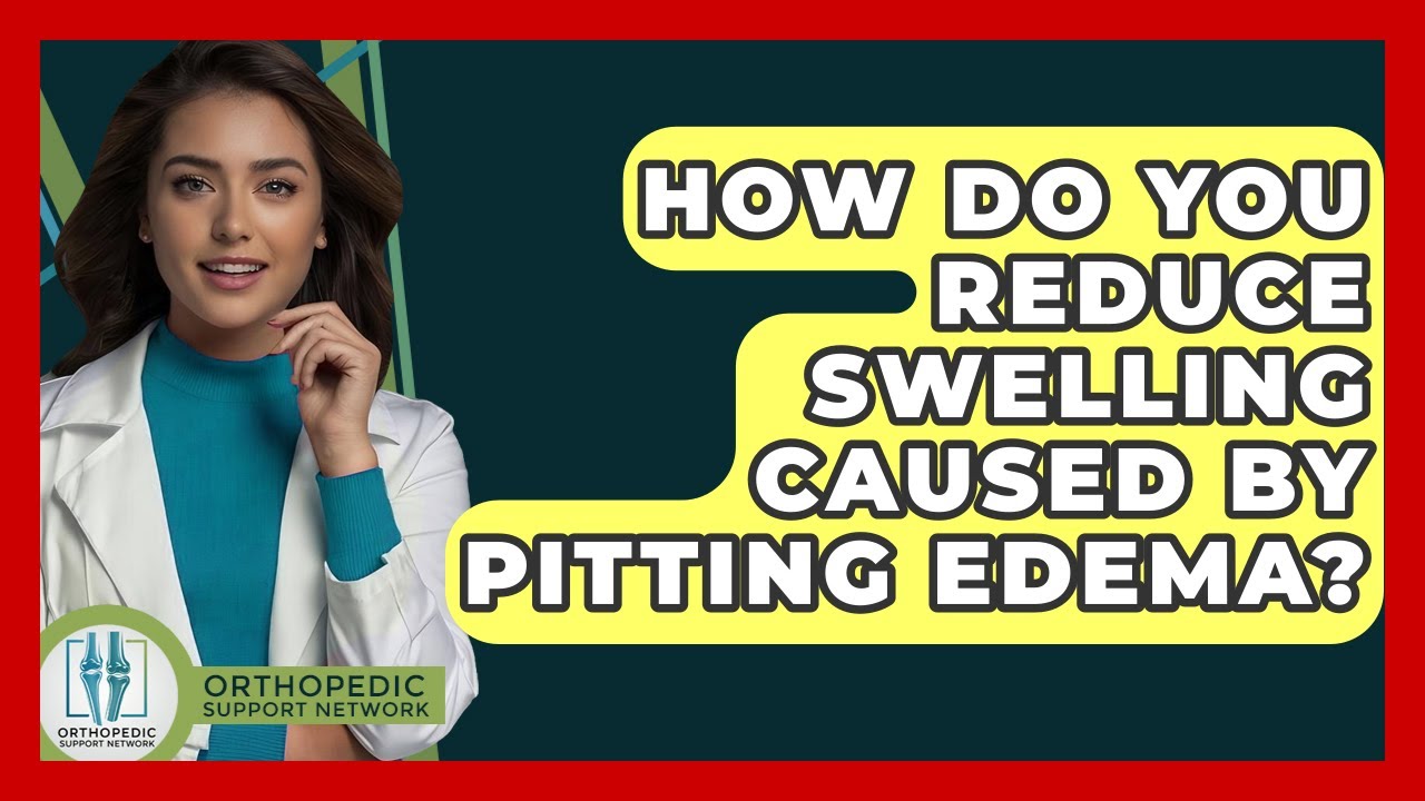 How Do You Reduce Swelling Caused By Pitting Edema? - Orthopedic Support Network
