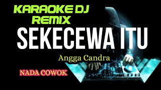 DJ SEKECEWA ITU - Angga Candra ( KARAOKE DJ REMIX NADA COWOK )