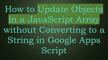 How to Update Objects in a JavaScript Array without Converting to a String in Google Apps Script