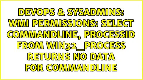 WMI permissions: Select CommandLine, ProcessId FROM Win32_Process returns no data for CommandLine