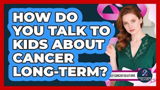 How Do You Talk To Kids About Cancer Long-Term?