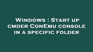 Windows : Start up cmder ConEmu console in a specific folder
