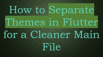 How to Separate Themes in Flutter for a Cleaner Main File