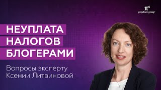 Неуплата налогов блогерами. Вопросы эксперту Ксении Литвиновой