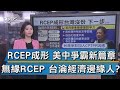 RCEP成形 美中爭霸新篇章 無緣RCEP 台淪經濟邊緣人?