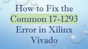 How to Fix the Common 17-1293 Error in Xilinx Vivado