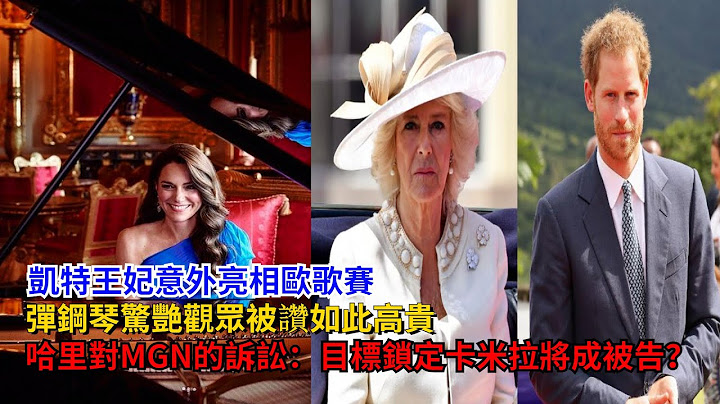 凯特王妃意外“亮相”欧歌赛，弹钢琴惊艳观众，被赞如此高贵，哈里对MGN的诉讼：目标锁定卡米拉#凯特#哈里王子#梅根#查尔斯#卡米拉#威廉王子#夏洛特公主#乔治王子#路易斯王子#戴安娜#英女王 - 天天要闻