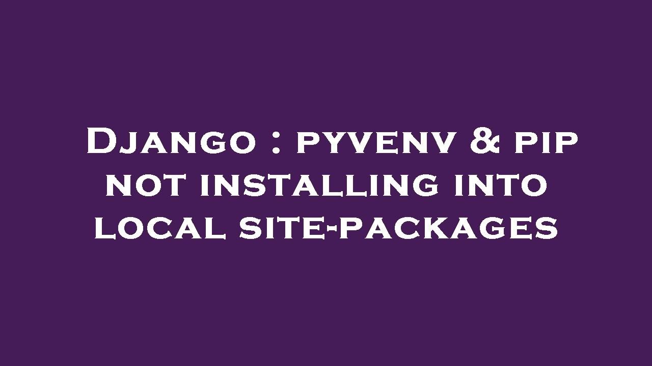 Django : pyvenv & pip not installing into local site-packages